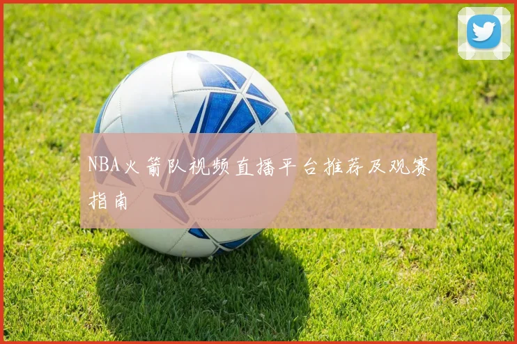 NBA火箭队视频直播平台推荐及观赛指南