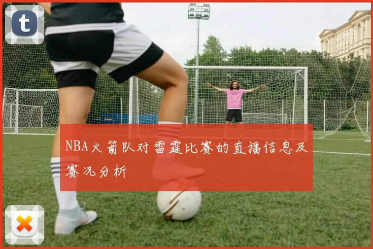 NBA火箭队对雷霆比赛的直播信息及赛况分析