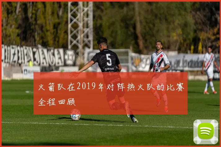 火箭队在2019年对阵热火队的比赛全程回顾