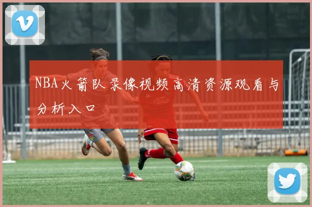 NBA火箭队录像视频高清资源观看与分析入口