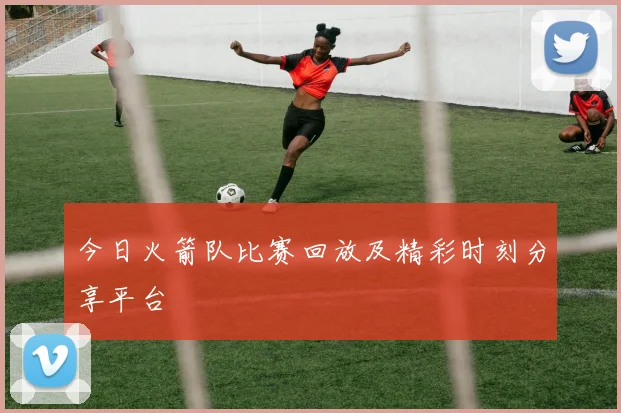今日火箭队比赛回放及精彩时刻分享平台