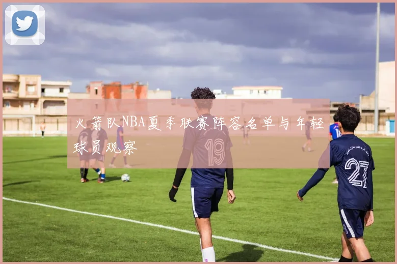 火箭队NBA夏季联赛阵容名单与年轻球员观察