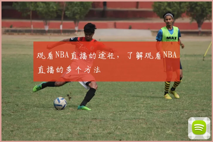观看NBA直播的途径，了解观看NBA直播的多个方法